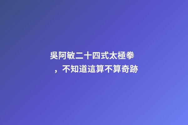 吳阿敏二十四式太極拳，不知道這算不算奇跡